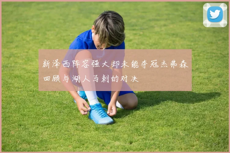 新泽西阵容强大却未能夺冠杰弗森回顾与湖人马刺的对决