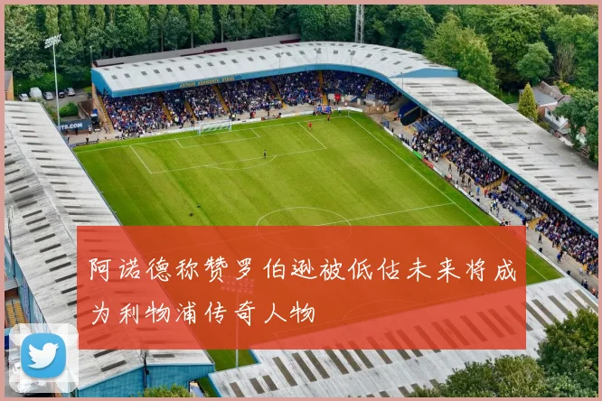 阿诺德称赞罗伯逊被低估未来将成为利物浦传奇人物