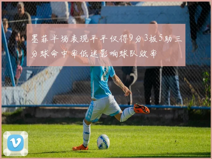 墨菲半场表现平平仅得9分3板5助三分球命中率低迷影响球队效率