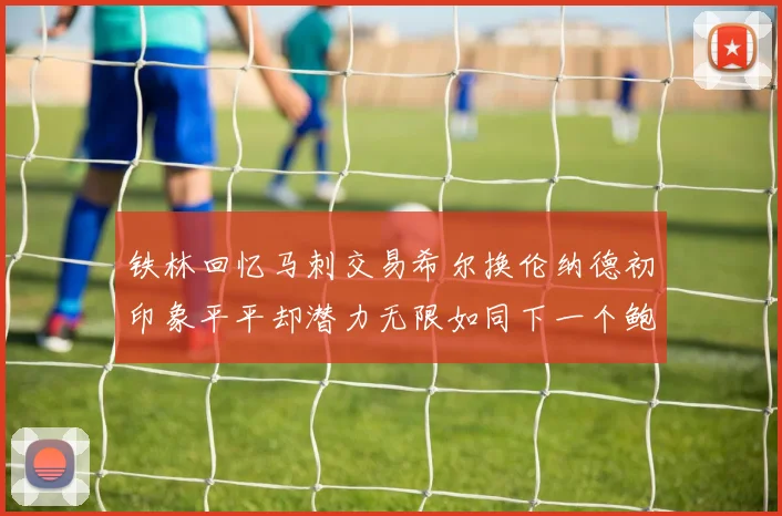 铁林回忆马刺交易希尔换伦纳德初印象平平却潜力无限如同下一个鲍文
