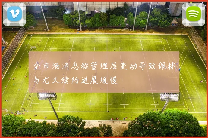 全市场消息称管理层变动导致佩林与尤文续约进展缓慢