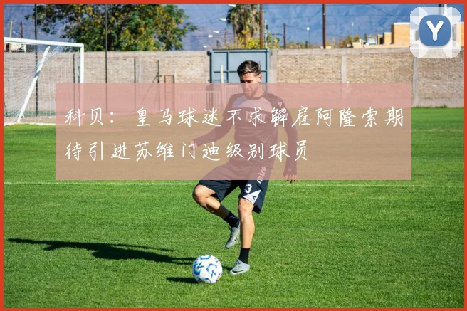 科贝：皇马球迷不求解雇阿隆索期待引进苏维门迪级别球员
