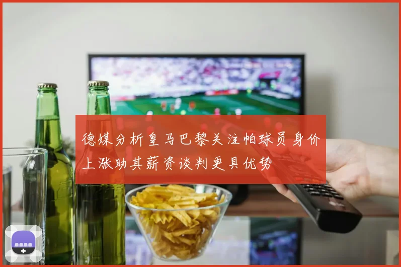 德媒分析皇马巴黎关注帕球员身价上涨助其薪资谈判更具优势