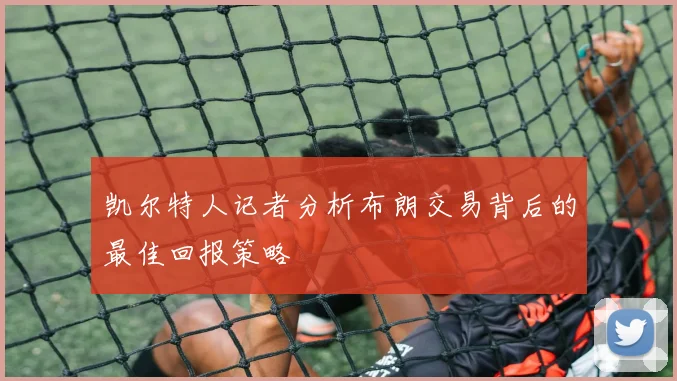 凯尔特人记者分析布朗交易背后的最佳回报策略
