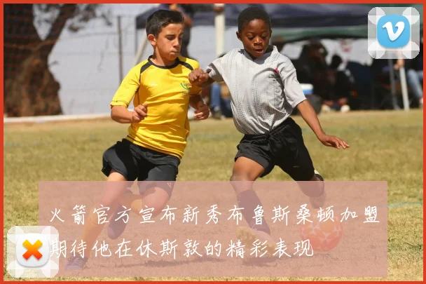 火箭官方宣布新秀布鲁斯桑顿加盟期待他在休斯敦的精彩表现