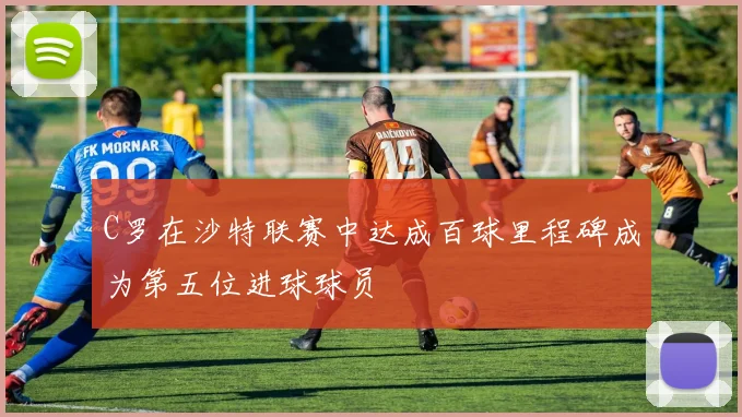 C罗在沙特联赛中达成百球里程碑成为第五位进球球员
