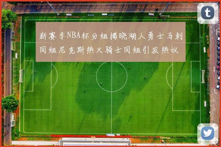 新赛季NBA杯分组揭晓湖人勇士马刺同组尼克斯热火骑士同组引发热议