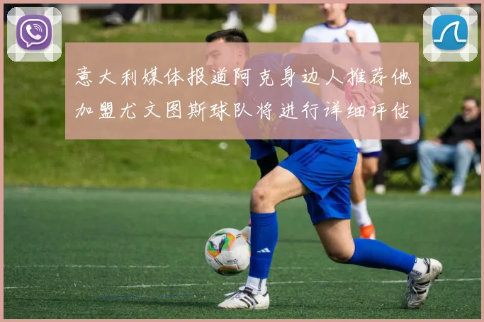 意大利媒体报道阿克身边人推荐他加盟尤文图斯球队将进行详细评估