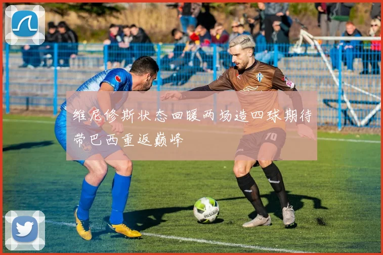 维尼修斯状态回暖两场造四球期待带巴西重返巅峰