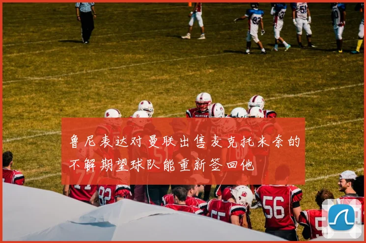 鲁尼表达对曼联出售麦克托米奈的不解期望球队能重新签回他