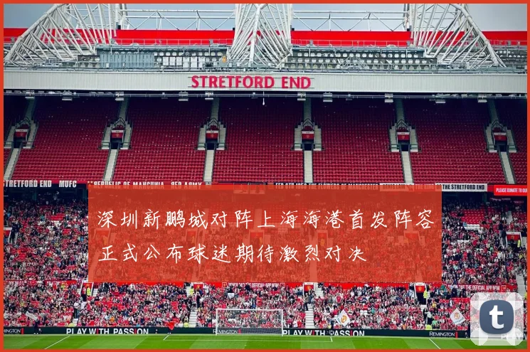 深圳新鹏城对阵上海海港首发阵容正式公布球迷期待激烈对决