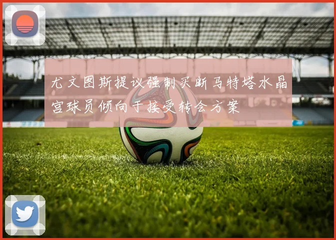 尤文图斯提议强制买断马特塔水晶宫球员倾向于接受转会方案