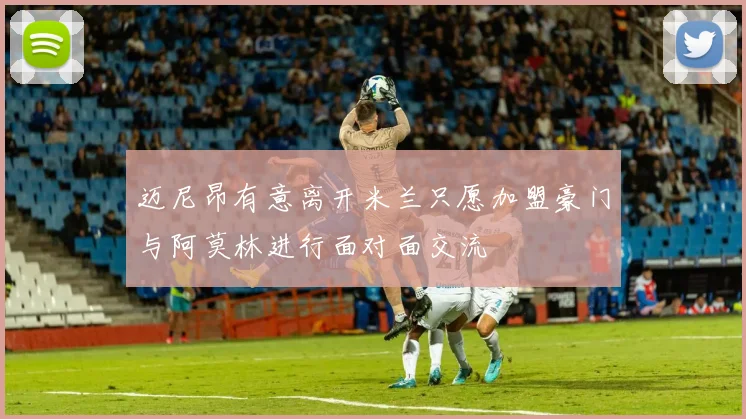 迈尼昂有意离开米兰只愿加盟豪门与阿莫林进行面对面交流