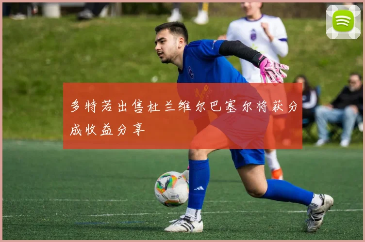 多特若出售杜兰维尔巴塞尔将获分成收益分享