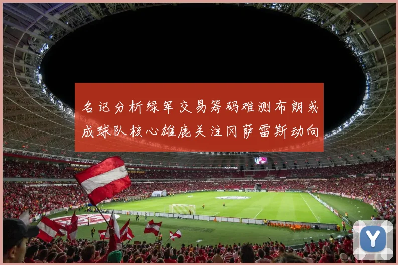名记分析绿军交易筹码难测布朗或成球队核心雄鹿关注冈萨雷斯动向