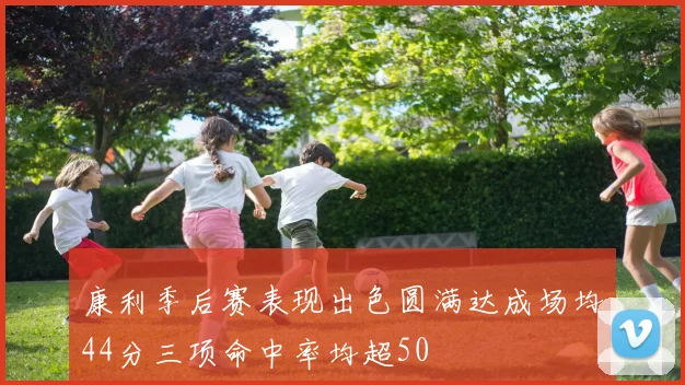 康利季后赛表现出色圆满达成场均44分三项命中率均超50