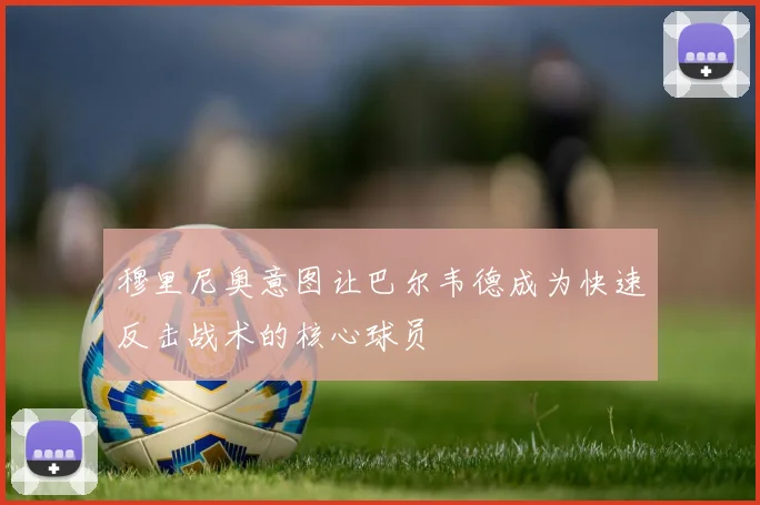 穆里尼奥意图让巴尔韦德成为快速反击战术的核心球员