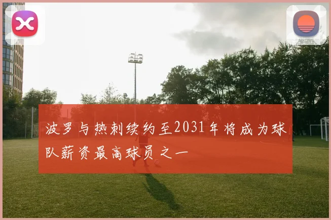 波罗与热刺续约至2031年将成为球队薪资最高球员之一