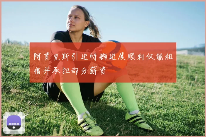 阿贾克斯引进特狮进展顺利仅能租借并承担部分薪资