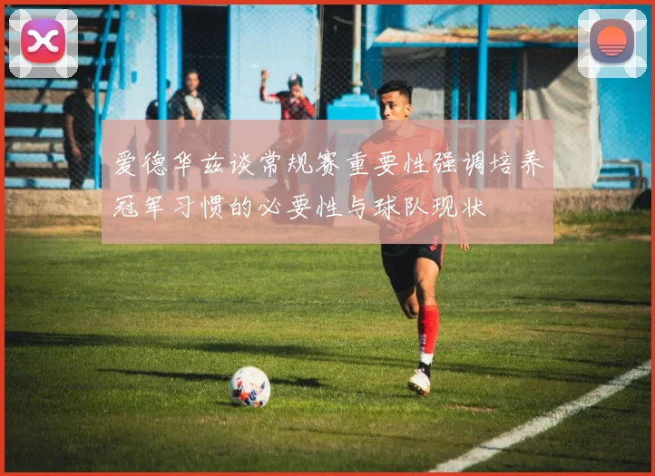 爱德华兹谈常规赛重要性强调培养冠军习惯的必要性与球队现状