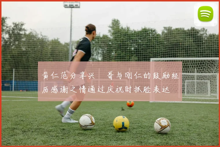 黄仁范分享兴慜哥与刚仁的鼓励经历感谢之情通过庆祝时抓脸表达