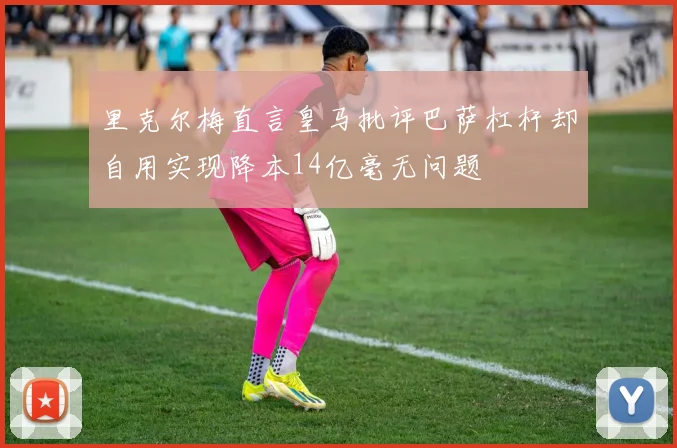 里克尔梅直言皇马批评巴萨杠杆却自用实现降本14亿毫无问题