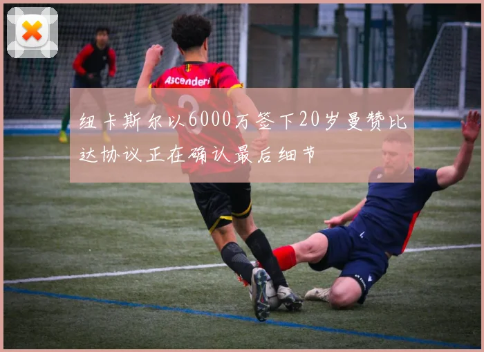 纽卡斯尔以6000万签下20岁曼赞比达协议正在确认最后细节