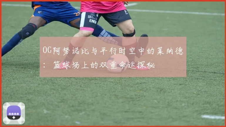 OG阿努诺比与平行时空中的莱纳德：篮球场上的双重命运探秘