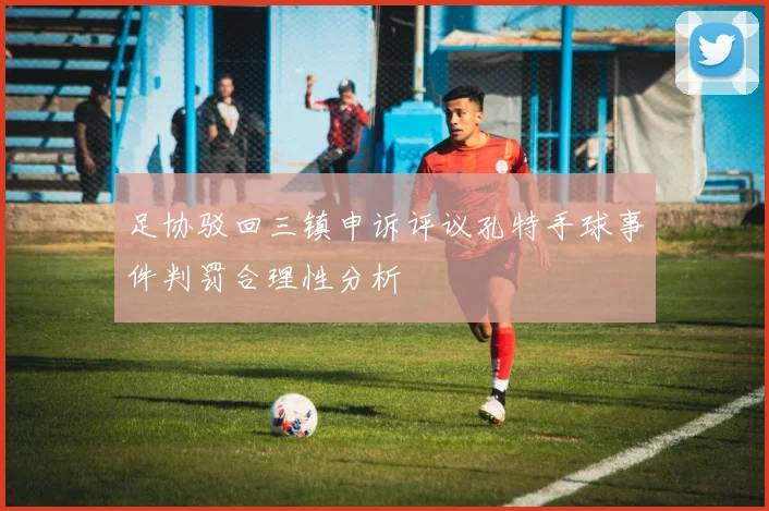 足协驳回三镇申诉评议孔特手球事件判罚合理性分析