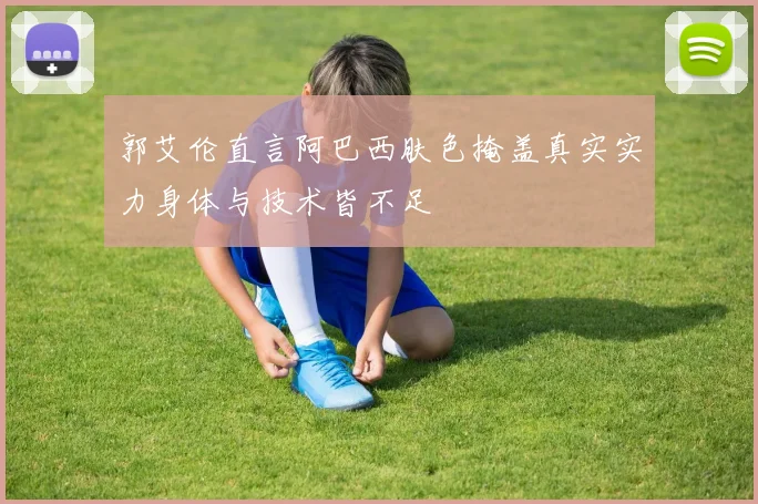 郭艾伦直言阿巴西肤色掩盖真实实力身体与技术皆不足