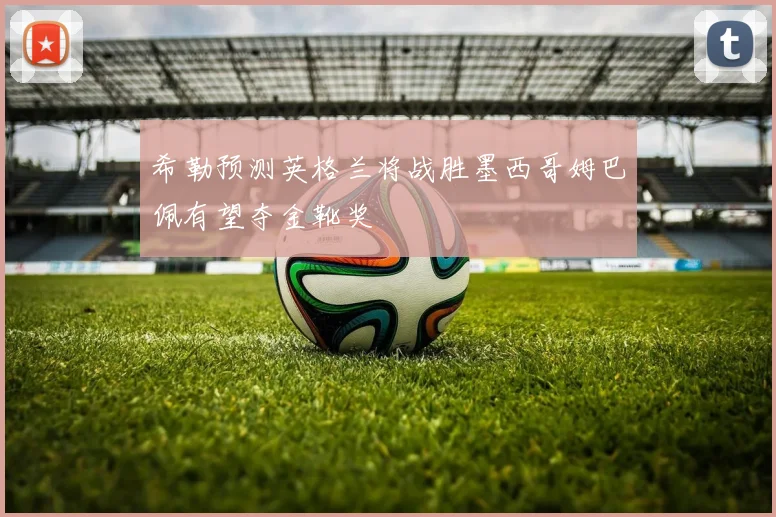 希勒预测英格兰将战胜墨西哥姆巴佩有望夺金靴奖