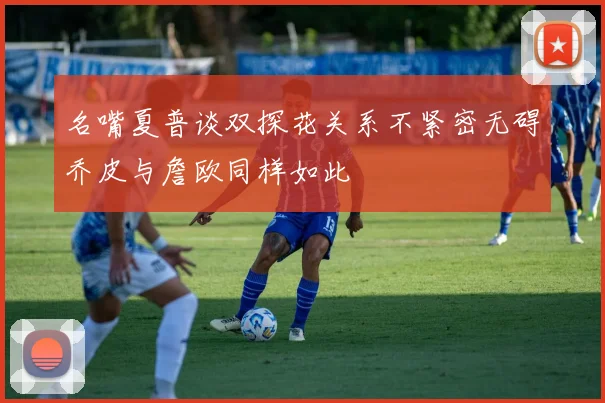 名嘴夏普谈双探花关系不紧密无碍乔皮与詹欧同样如此